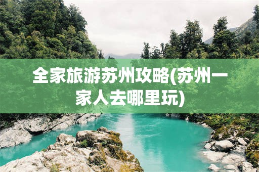 全家旅游苏州攻略(苏州一家人去哪里玩)