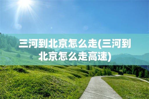 三河到北京怎么走(三河到北京怎么走高速)