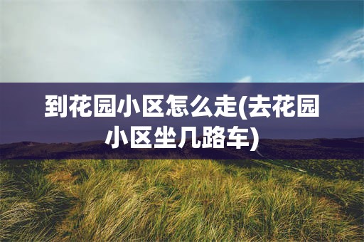 到花园小区怎么走(去花园小区坐几路车)