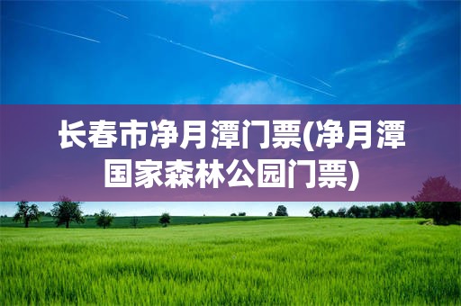 长春市净月潭门票(净月潭国家森林公园门票)