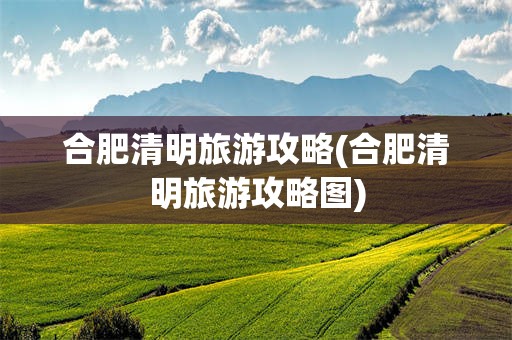 合肥清明旅游攻略(合肥清明旅游攻略图)