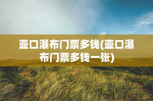 壶口瀑布门票多钱(壶口瀑布门票多钱一张)