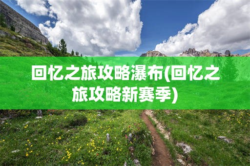 回忆之旅攻略瀑布(回忆之旅攻略新赛季)