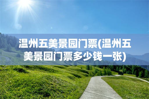 温州五美景园门票(温州五美景园门票多少钱一张)