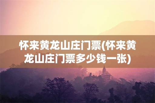 怀来黄龙山庄门票(怀来黄龙山庄门票多少钱一张)