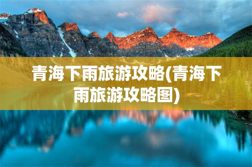 青海下雨旅游攻略(青海下雨旅游攻略图)