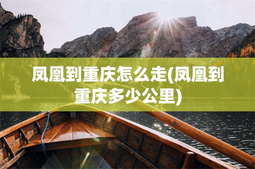 凤凰到重庆怎么走(凤凰到重庆多少公里)