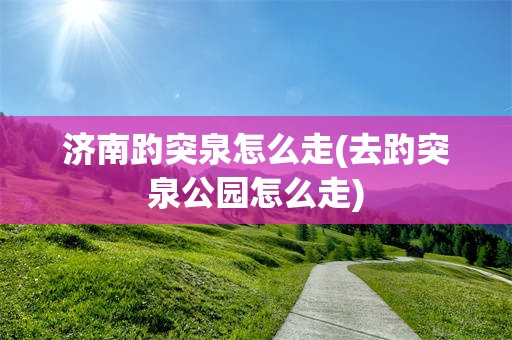 济南趵突泉怎么走(去趵突泉公园怎么走)