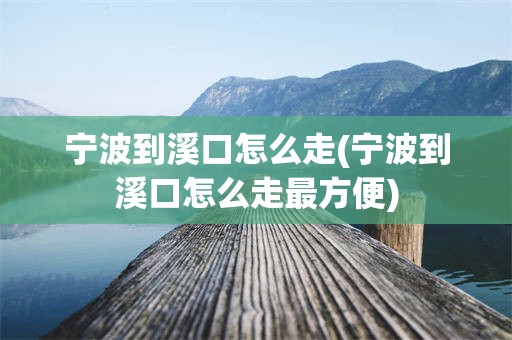 宁波到溪口怎么走(宁波到溪口怎么走最方便)