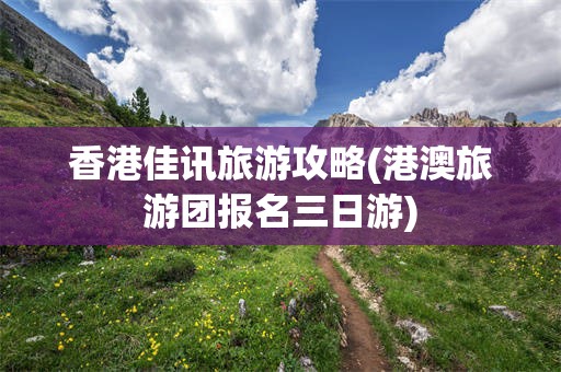 香港佳讯旅游攻略(港澳旅游团报名三日游)