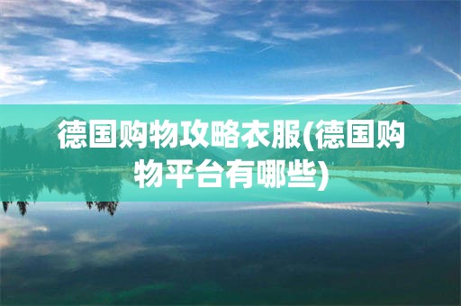 德国购物攻略衣服(德国购物平台有哪些)