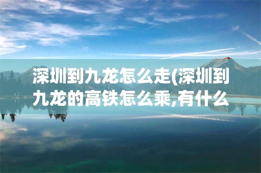 深圳到九龙怎么走(深圳到九龙的高铁怎么乘,有什么手续)