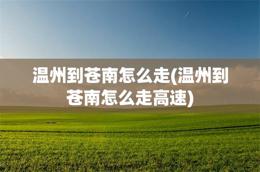 温州到苍南怎么走(温州到苍南怎么走高速)
