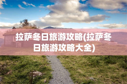拉萨冬日旅游攻略(拉萨冬日旅游攻略大全)