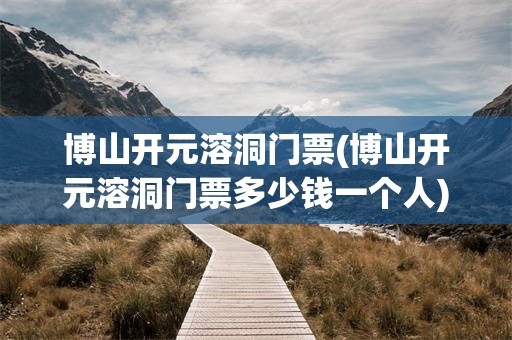 博山开元溶洞门票(博山开元溶洞门票多少钱一个人)