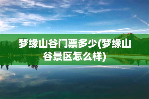 梦缘山谷门票多少(梦缘山谷景区怎么样)