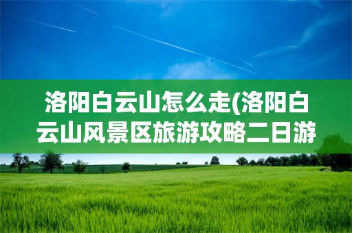 洛阳白云山怎么走(洛阳白云山风景区旅游攻略二日游)