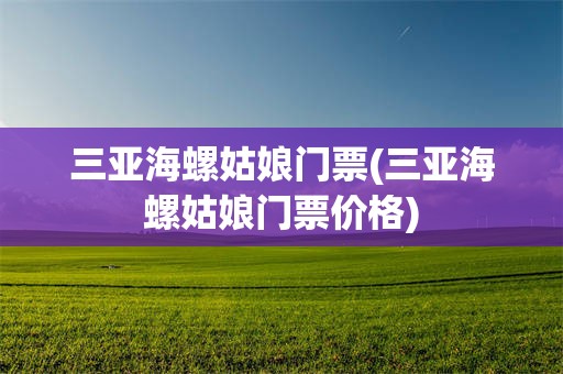 三亚海螺姑娘门票(三亚海螺姑娘门票价格)