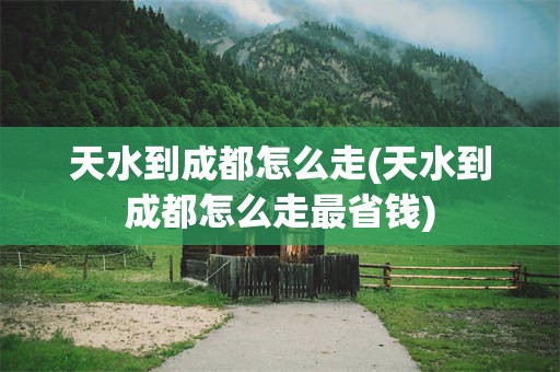 天水到成都怎么走(天水到成都怎么走最省钱)
