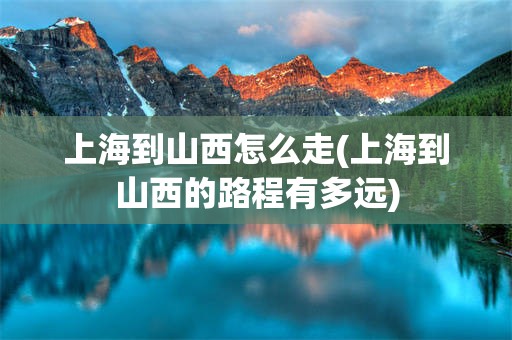 上海到山西怎么走(上海到山西的路程有多远)