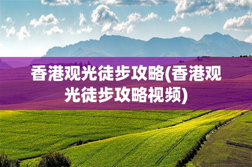 香港观光徒步攻略(香港观光徒步攻略视频)
