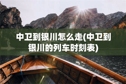 中卫到银川怎么走(中卫到银川的列车时刻表)