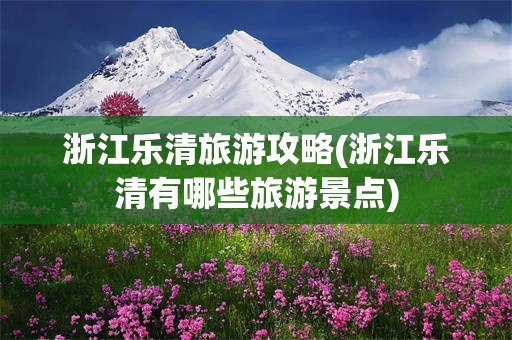 浙江乐清旅游攻略(浙江乐清有哪些旅游景点)