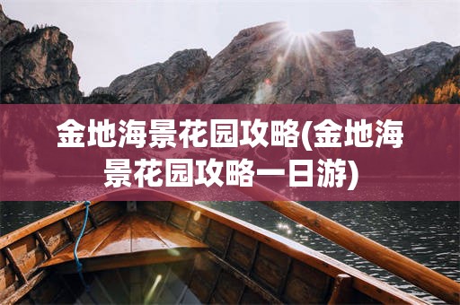金地海景花园攻略(金地海景花园攻略一日游)