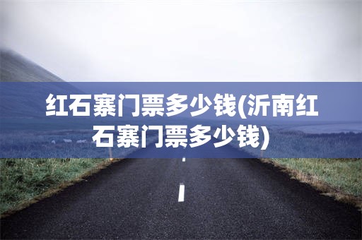 红石寨门票多少钱(沂南红石寨门票多少钱)