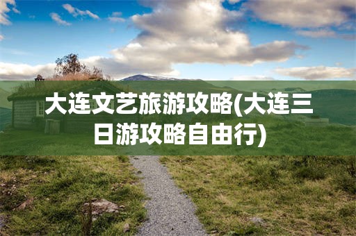 大连文艺旅游攻略(大连三日游攻略自由行)