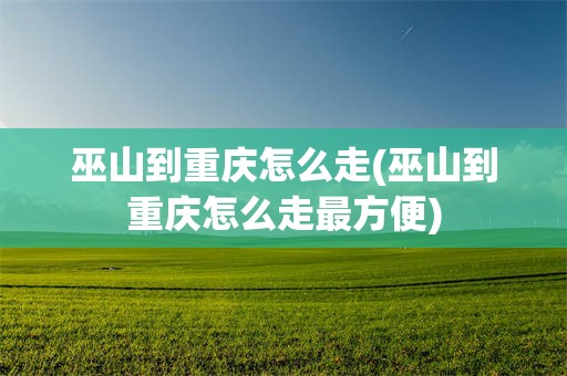 巫山到重庆怎么走(巫山到重庆怎么走最方便)