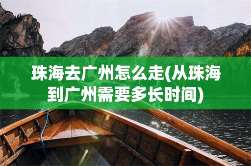 珠海去广州怎么走(从珠海到广州需要多长时间)