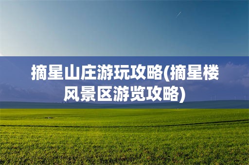 摘星山庄游玩攻略(摘星楼风景区游览攻略)