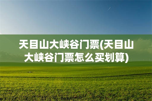 天目山大峡谷门票(天目山大峡谷门票怎么买划算)