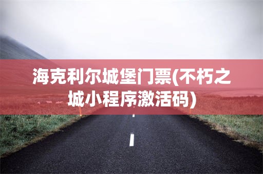 海克利尔城堡门票(不朽之城小程序激活码)