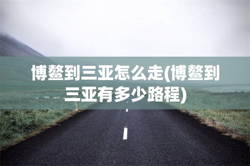 博鳌到三亚怎么走(博鳌到三亚有多少路程)