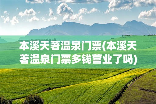 本溪天著温泉门票(本溪天著温泉门票多钱营业了吗)