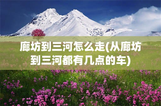 廊坊到三河怎么走(从廊坊到三河都有几点的车)