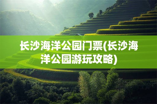长沙海洋公园门票(长沙海洋公园游玩攻略)