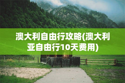 澳大利自由行攻略(澳大利亚自由行10天费用)