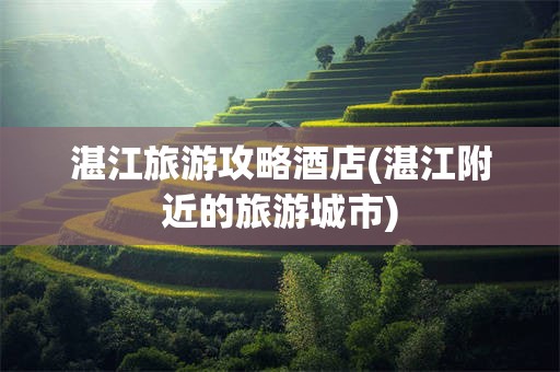 湛江旅游攻略酒店(湛江附近的旅游城市)