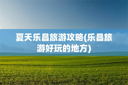 夏天乐昌旅游攻略(乐昌旅游好玩的地方)
