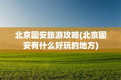 北京固安旅游攻略(北京固安有什么好玩的地方)