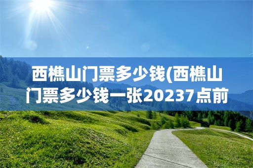 西樵山门票多少钱(西樵山门票多少钱一张20237点前免费吗)