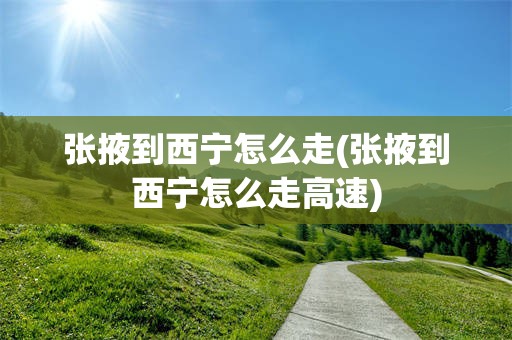 张掖到西宁怎么走(张掖到西宁怎么走高速)