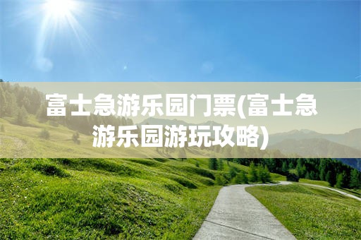 富士急游乐园门票(富士急游乐园游玩攻略)