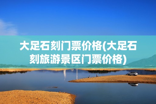 大足石刻门票价格(大足石刻旅游景区门票价格)