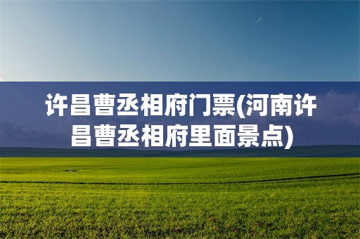 许昌曹丞相府门票(河南许昌曹丞相府里面景点)