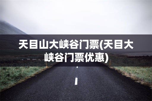 天目山大峡谷门票(天目大峡谷门票优惠)