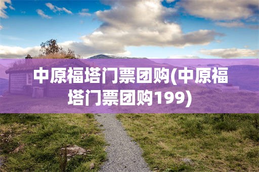 中原福塔门票团购(中原福塔门票团购199)